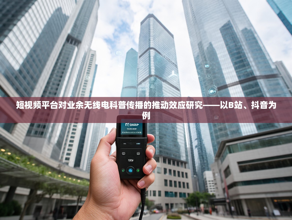 短视频平台对业余无线电科普传播的推动效应研究——以B站、抖音为例