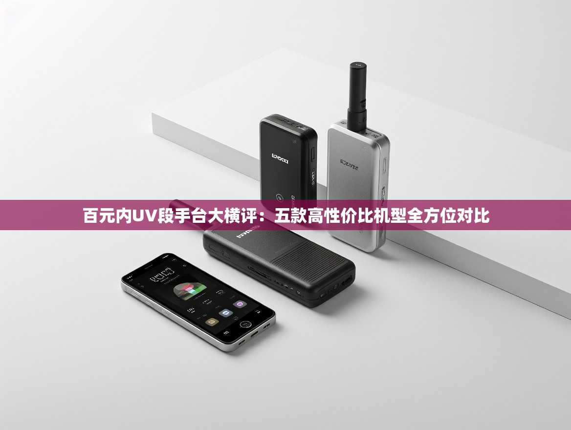 百元内UV段手台大横评：五款高性价比机型全方位对比