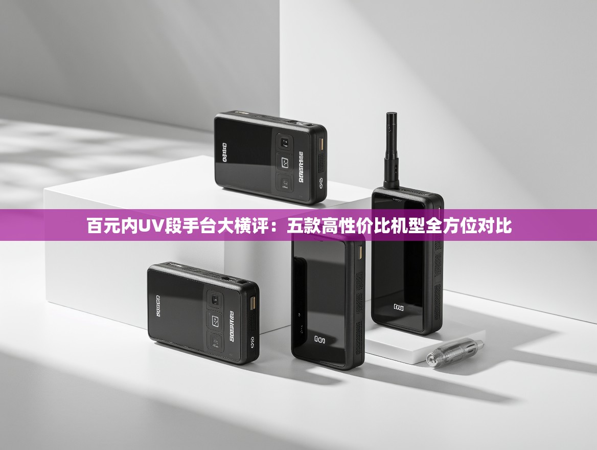 百元内UV段手台大横评：五款高性价比机型全方位对比