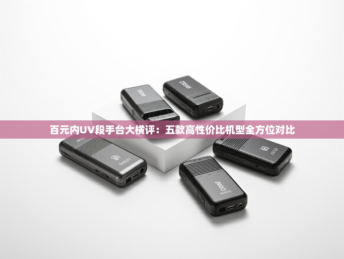 百元内UV段手台大横评：五款高性价比机型全方位对比