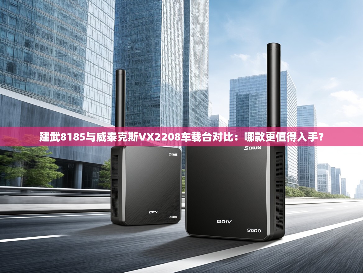 建武8185与威泰克斯VX2208车载台对比：哪款更值得入手？