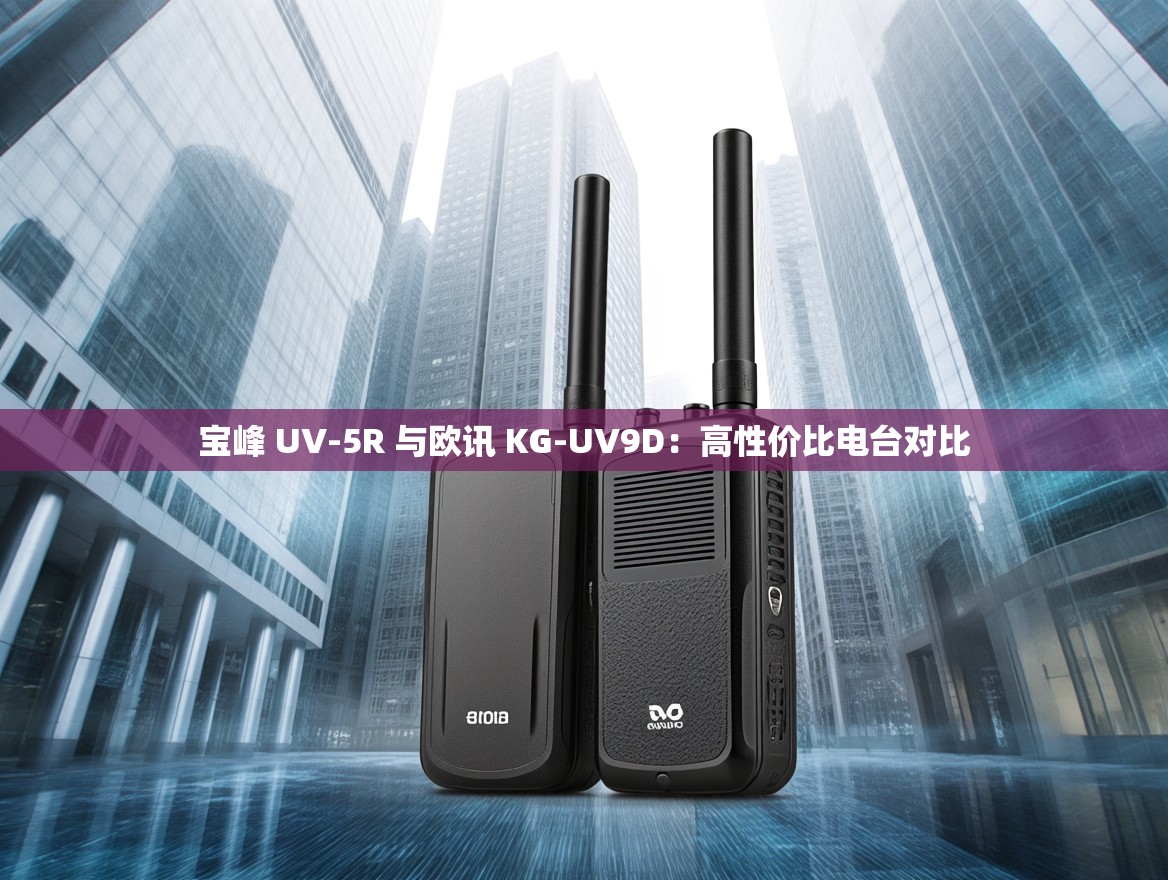 宝峰 UV-5R 与欧讯 KG-UV9D：高性价比电台对比
