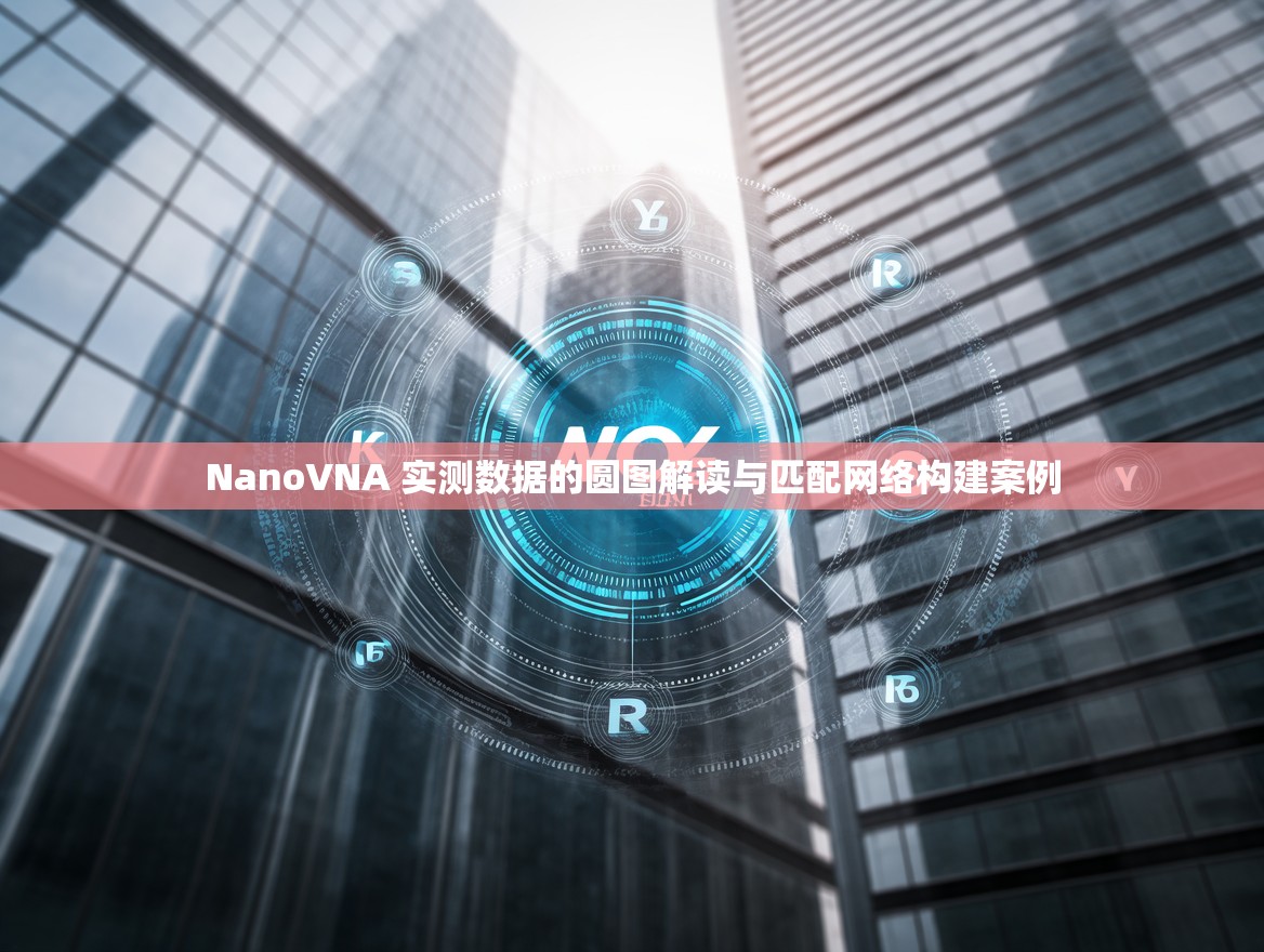 NanoVNA 实测数据的圆图解读与匹配网络构建案例