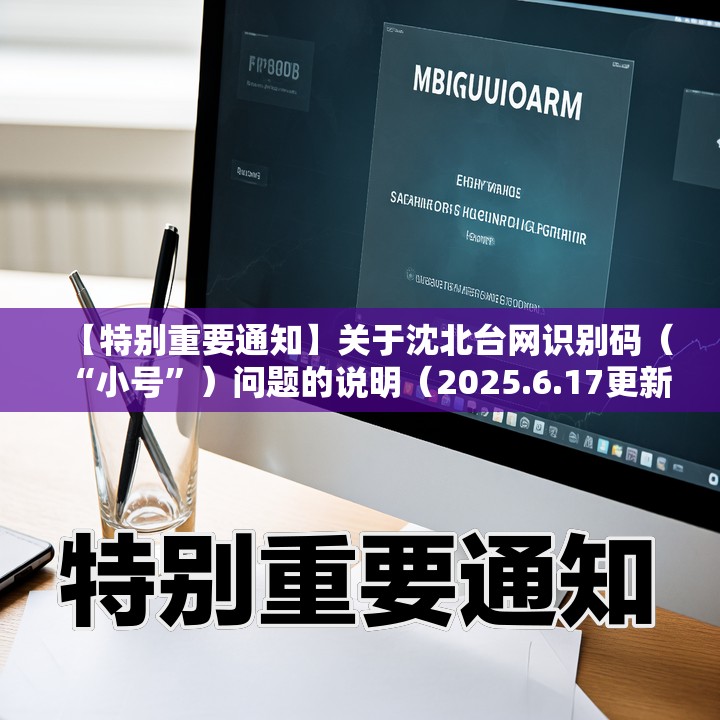 【特别重要通知】关于沈北台网识别码（“小号”）问题的说明（2025.6.17更新）