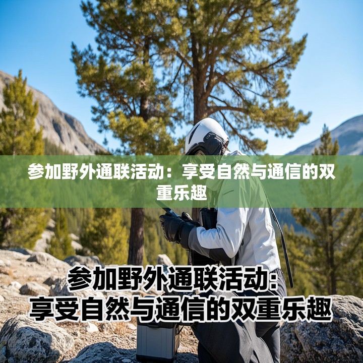 参加野外通联活动：享受自然与通信的双重乐趣