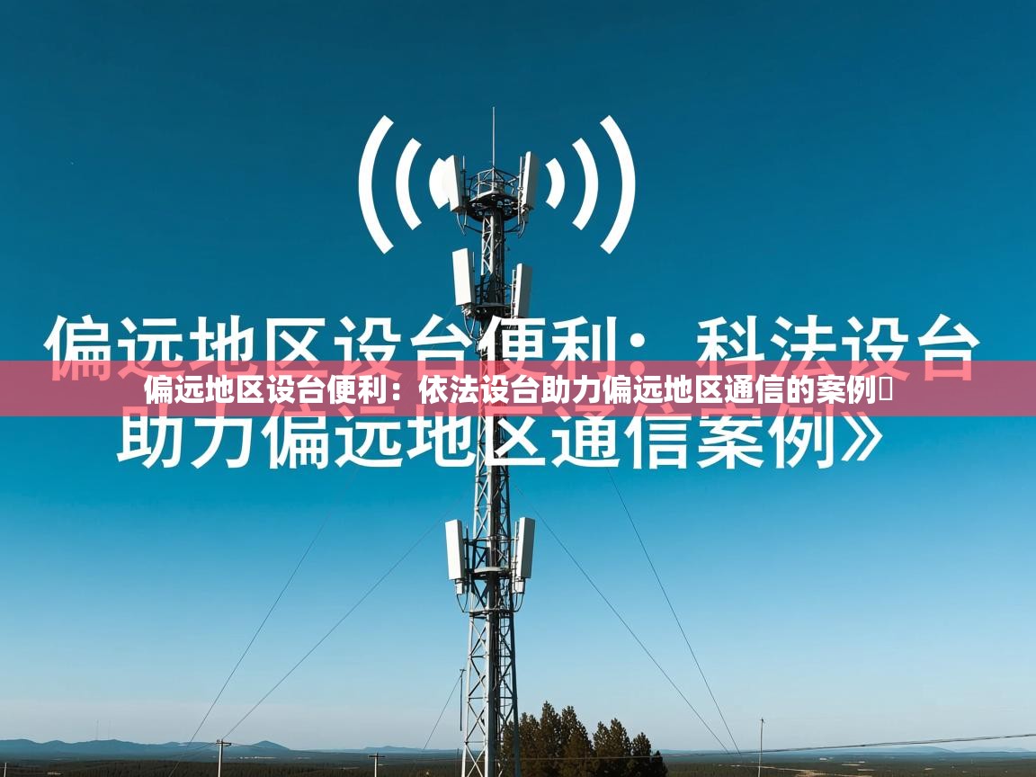 偏远地区设台便利:依法设台助力偏远地区通信的案例 偏远地区设台便利:依法设台助力偏远地区通信的案例