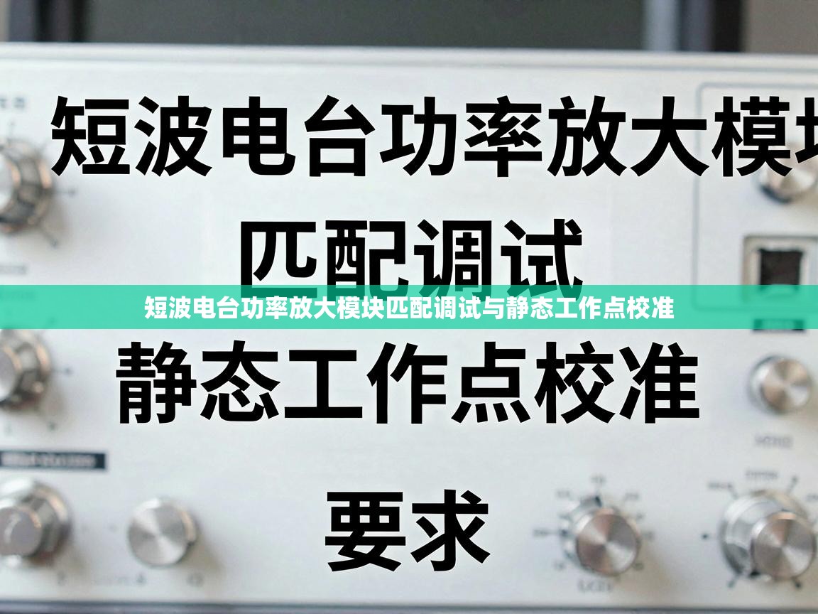短波电台功率放大模块匹配调试与静态工作点校准 短波电台功率放大模块匹配调试与静态工作点校准
