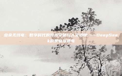 业余无线电:数字时代的技术守望与人文纽带——DeepSeek的观察与思考