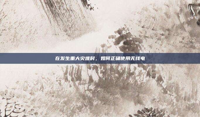 在发生重大灾难时,如何正确使用无线电